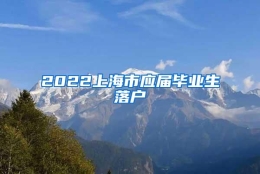 2022上海市应届毕业生落户