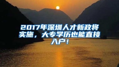 2017年深圳人才新政将实施，大专学历也能直接入户！