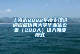 上海市2022年度专项选调应届优秀大学毕业生公告（200人）进入阅读模式