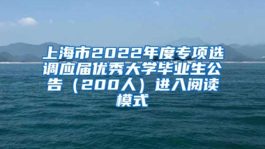 上海市2022年度专项选调应届优秀大学毕业生公告（200人）进入阅读模式