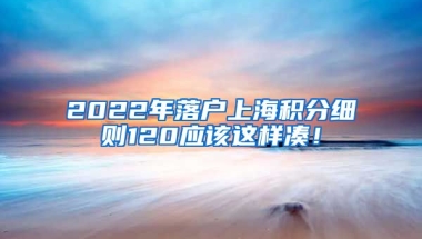 2022年落户上海积分细则120应该这样凑！