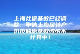 上海社保基数已经调整，申请上海居转户仍按照原基数缴纳不计其中！