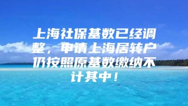 上海社保基数已经调整，申请上海居转户仍按照原基数缴纳不计其中！