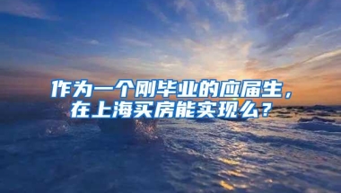 作为一个刚毕业的应届生，在上海买房能实现么？