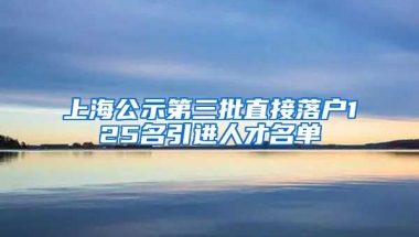 上海公示第三批直接落户125名引进人才名单