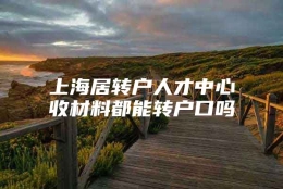 上海居转户人才中心收材料都能转户口吗