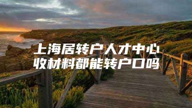 上海居转户人才中心收材料都能转户口吗