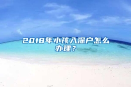 2018年小孩入深户怎么办理？