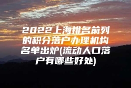 2022上海排名前列的积分落户办理机构名单出炉(流动人口落户有哪些好处)