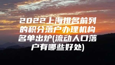 2022上海排名前列的积分落户办理机构名单出炉(流动人口落户有哪些好处)