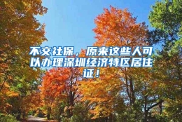 不交社保，原来这些人可以办理深圳经济特区居住证！