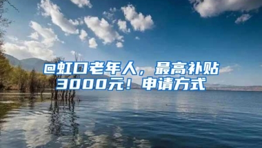 @虹口老年人，最高补贴3000元！申请方式→