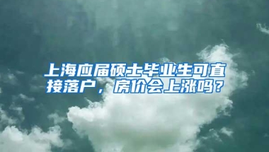 上海应届硕士毕业生可直接落户，房价会上涨吗？