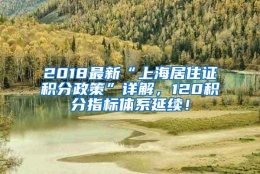 2018最新“上海居住证积分政策”详解，120积分指标体系延续！