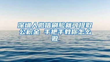 深圳人微信刷脸就可提取公积金 手把手教你怎么做