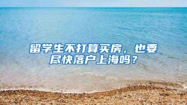 留学生不打算买房，也要尽快落户上海吗？