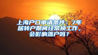 上海户口申请条件：7年居转户期间经常换工作，会影响落户吗？