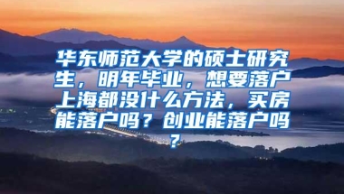 华东师范大学的硕士研究生，明年毕业，想要落户上海都没什么方法，买房能落户吗？创业能落户吗？