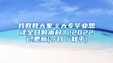 我教教大家《大专毕业想读全日制本科》!2022已更新(今日／知乎)