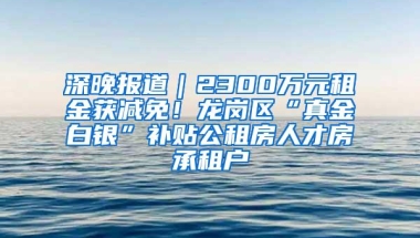 深晚报道｜2300万元租金获减免！龙岗区“真金白银”补贴公租房人才房承租户