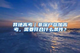 异地高考｜非深户参加高考，需要符合什么条件？