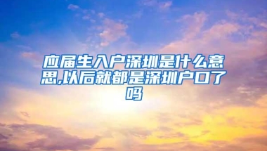 应届生入户深圳是什么意思,以后就都是深圳户口了吗