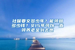 社保要交多少年？能领回多少钱？交15年可以一直领养老金到去世