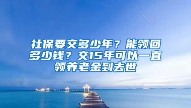 社保要交多少年？能领回多少钱？交15年可以一直领养老金到去世