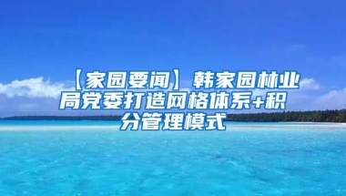 【家园要闻】韩家园林业局党委打造网格体系+积分管理模式