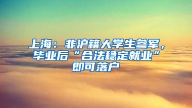 上海：非沪籍大学生参军，毕业后“合法稳定就业”即可落户