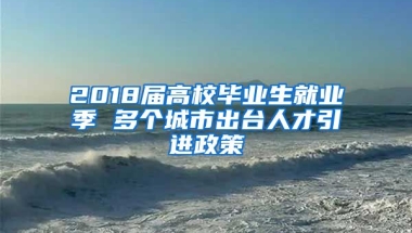 2018届高校毕业生就业季 多个城市出台人才引进政策