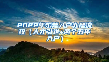 2022年东莞入户办理流程（人才引进+两个五年入户）