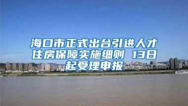 海口市正式出台引进人才住房保障实施细则 13日起受理申报