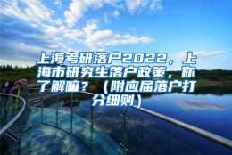 上海考研落户2022，上海市研究生落户政策，你了解嘛？（附应届落户打分细则）