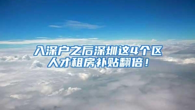 入深户之后深圳这4个区人才租房补贴翻倍！