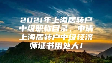 2021年上海居转户中级职称目录，申请上海居转户中级经济师证书用处大！