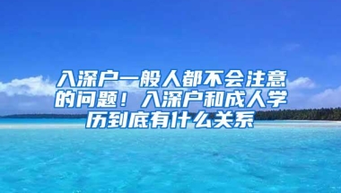 入深户一般人都不会注意的问题！入深户和成人学历到底有什么关系