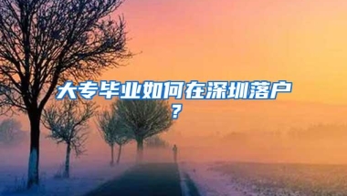 大专毕业如何在深圳落户？