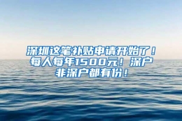 深圳这笔补贴申请开始了！每人每年1500元！深户非深户都有份！