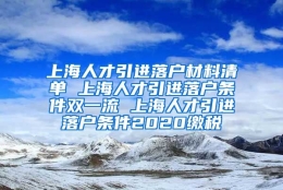 上海人才引进落户材料清单 上海人才引进落户条件双一流 上海人才引进落户条件2020缴税