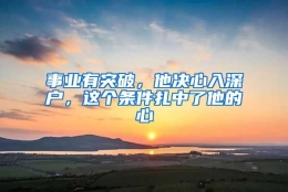 事业有突破，他决心入深户，这个条件扎中了他的心