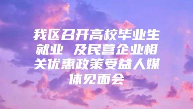 我区召开高校毕业生就业 及民营企业相关优惠政策受益人媒体见面会