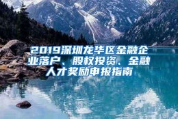 2019深圳龙华区金融企业落户、股权投资、金融人才奖励申报指南