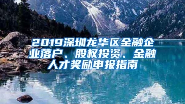 2019深圳龙华区金融企业落户、股权投资、金融人才奖励申报指南