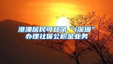 港澳居民可登录“i深圳”办理社保公积金业务