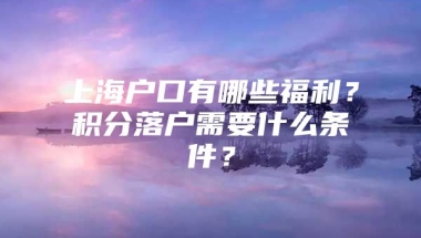 上海户口有哪些福利？积分落户需要什么条件？