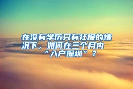 在没有学历只有社保的情况下，如何在三个月内“入户深圳”？