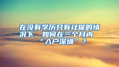 在没有学历只有社保的情况下，如何在三个月内“入户深圳”？