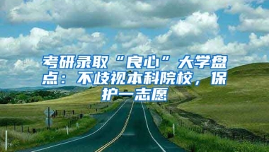 考研录取“良心”大学盘点：不歧视本科院校，保护一志愿