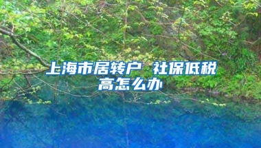 上海市居转户 社保低税高怎么办